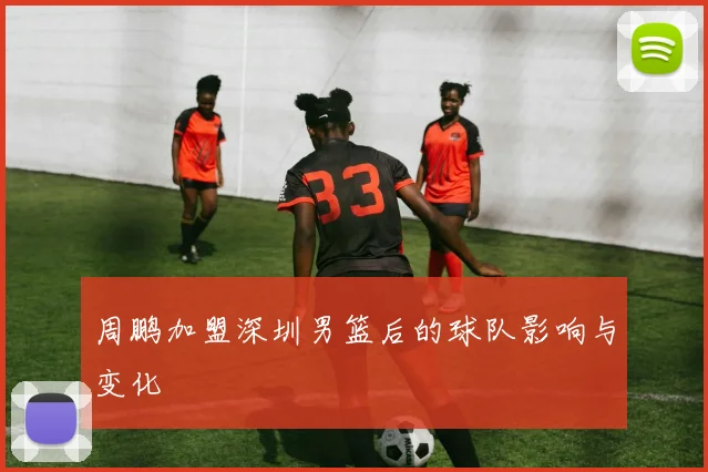周鹏加盟深圳男篮后的球队影响与变化