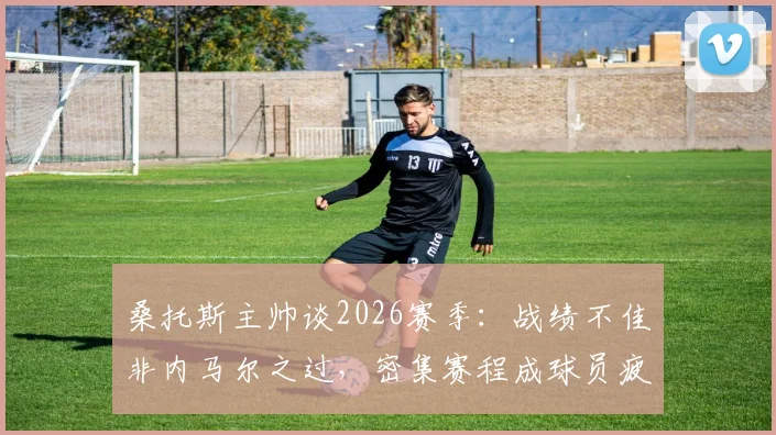 桑托斯主帅谈2026赛季：战绩不佳非内马尔之过，密集赛程成球员疲劳主因