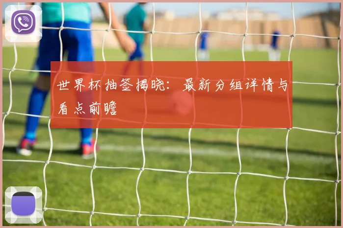 世界杯抽签揭晓：最新分组详情与看点前瞻