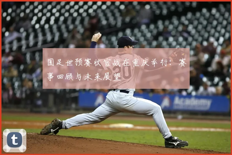 国足世预赛收官战在重庆举行：赛事回顾与未来展望