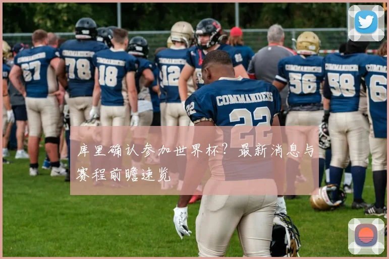 库里确认参加世界杯？最新消息与赛程前瞻速览