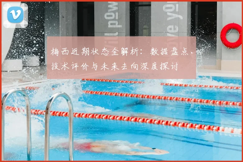 梅西近期状态全解析：数据盘点、技术评价与未来去向深度探讨