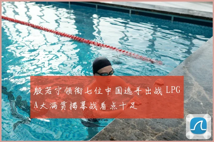 殷若宁领衔七位中国选手出战 LPGA大满贯揭幕战看点十足