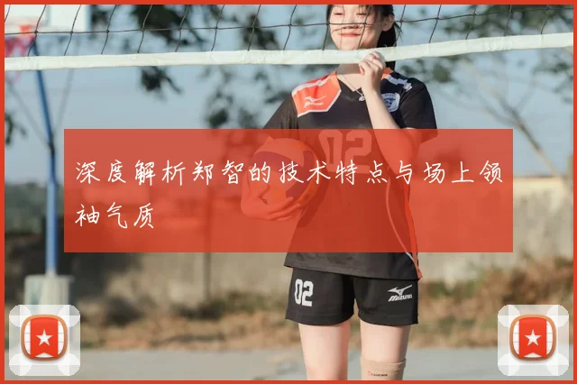 深度解析郑智的技术特点与场上领袖气质