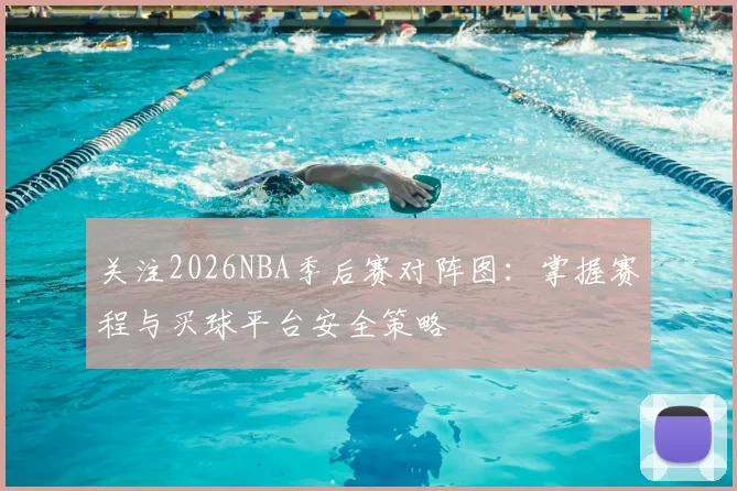 关注2026NBA季后赛对阵图：掌握赛程与买球平台安全策略