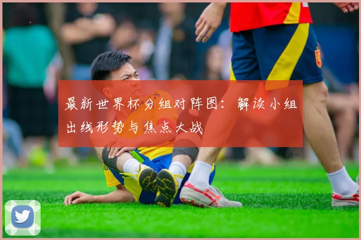 最新世界杯分组对阵图：解读小组出线形势与焦点大战