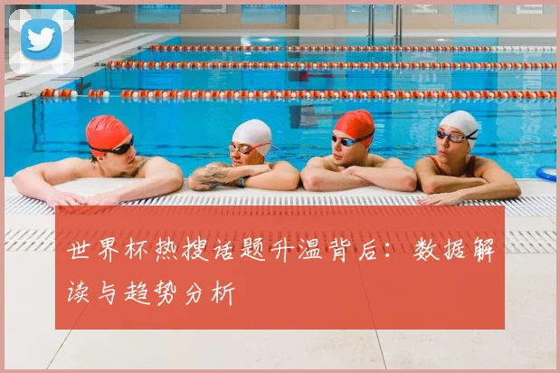 世界杯热搜话题升温背后：数据解读与趋势分析