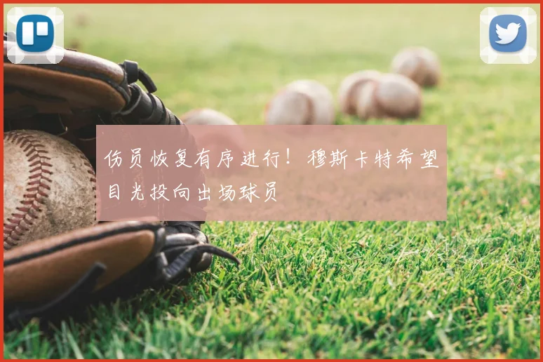 伤员恢复有序进行！穆斯卡特希望目光投向出场球员