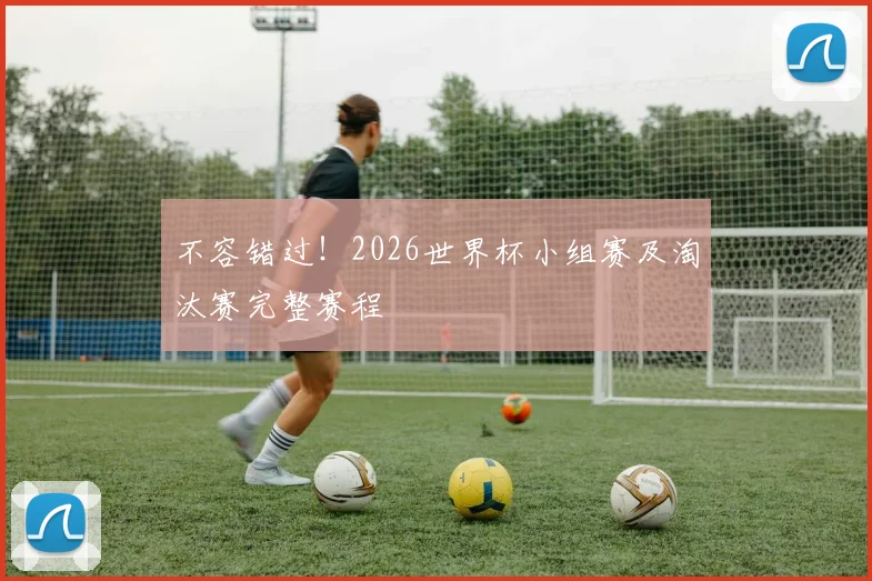 不容错过！2026世界杯小组赛及淘汰赛完整赛程