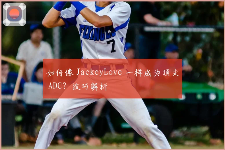 如何像 JackeyLove 一样成为顶尖 ADC？技巧解析