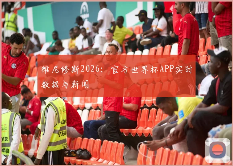 维尼修斯2026：官方世界杯APP实时数据与新闻