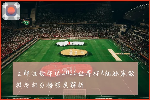 立即注册即送2026世界杯A组独家数据与积分榜深度解析