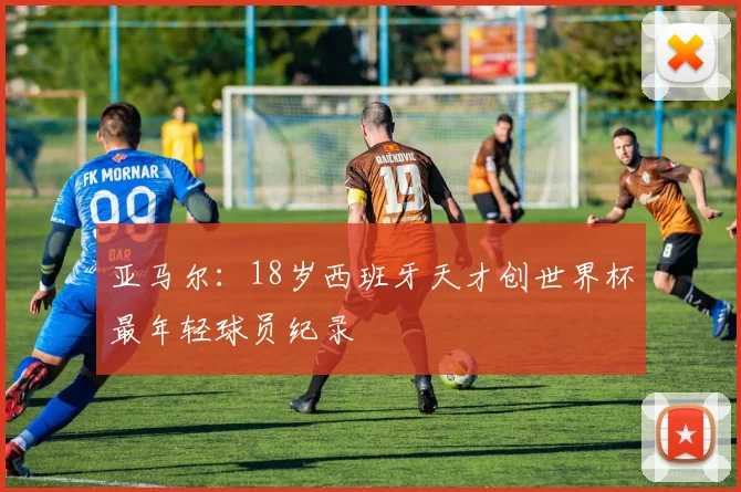 亚马尔：18岁西班牙天才创世界杯最年轻球员纪录