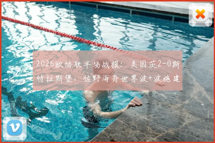 2026欧协联半场战报：美因茨2-0斯特拉斯堡，佐野海舟世界波+波施建功集锦与技术分析