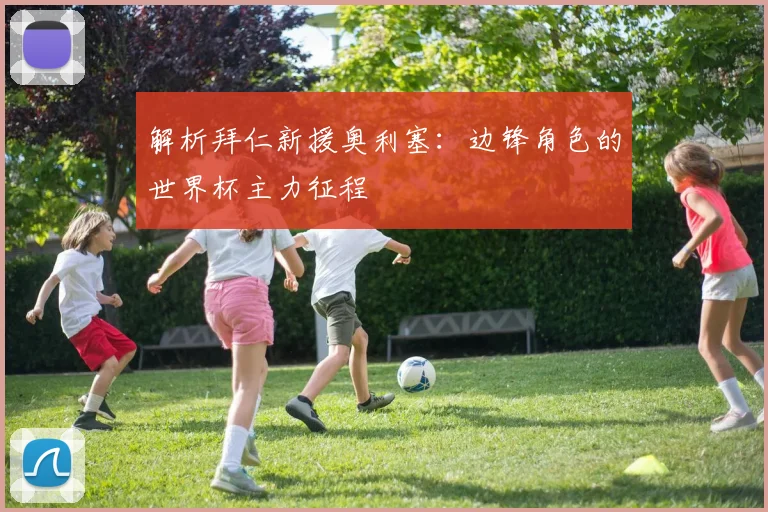解析拜仁新援奥利塞:边锋角色的世界杯主力征程
