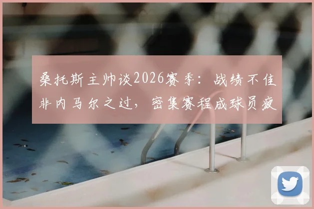 桑托斯主帅谈2026赛季：战绩不佳非内马尔之过，密集赛程成球员疲劳主因