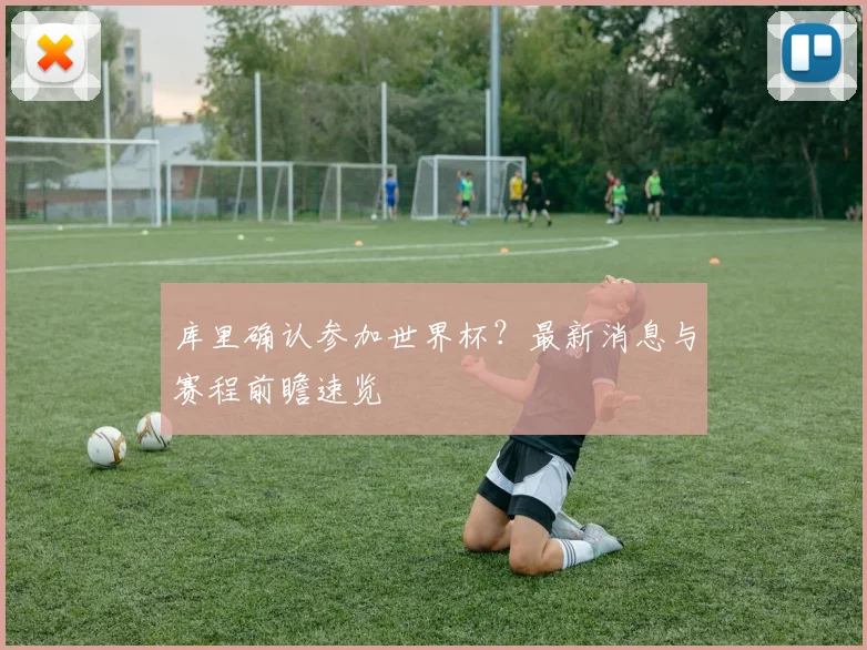 库里确认参加世界杯？最新消息与赛程前瞻速览