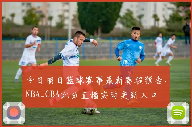 今日明日篮球赛事最新赛程预告，NBA_CBA比分直播实时更新入口