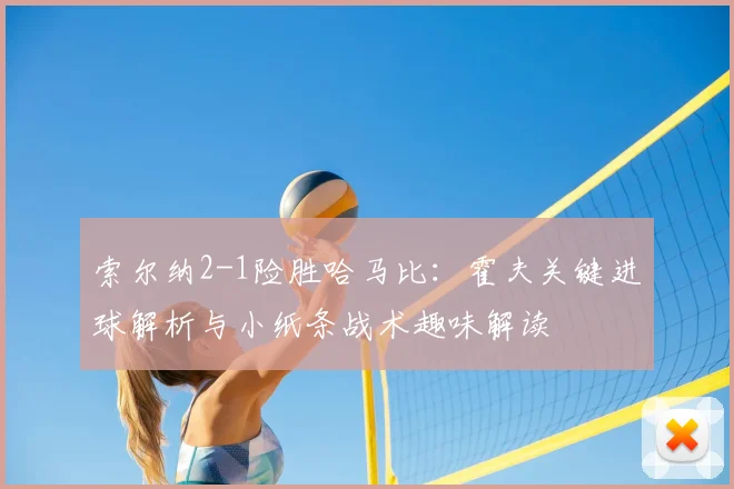索尔纳2-1险胜哈马比：霍夫关键进球解析与小纸条战术趣味解读