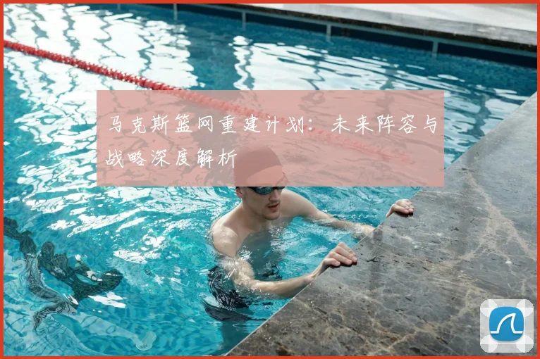 马克斯篮网重建计划：未来阵容与战略深度解析