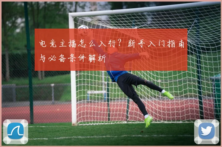 电竞主播怎么入行？新手入门指南与必备条件解析