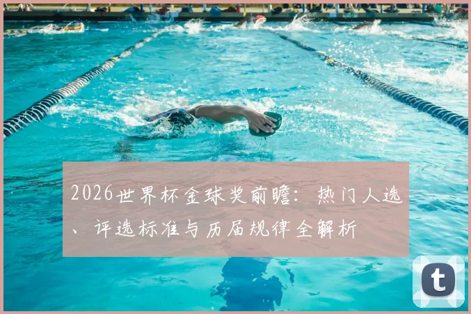 2026世界杯金球奖前瞻：热门人选、评选标准与历届规律全解析