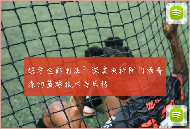 想学全能打法？深度剖析阿门汤普森的篮球技术与风格