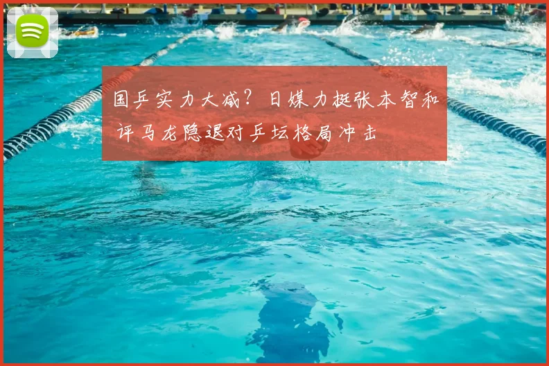 国乒实力大减?日媒力挺张本智和 评马龙隐退对乒坛格局冲击