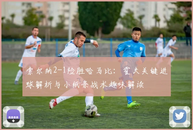 索尔纳2-1险胜哈马比：霍夫关键进球解析与小纸条战术趣味解读