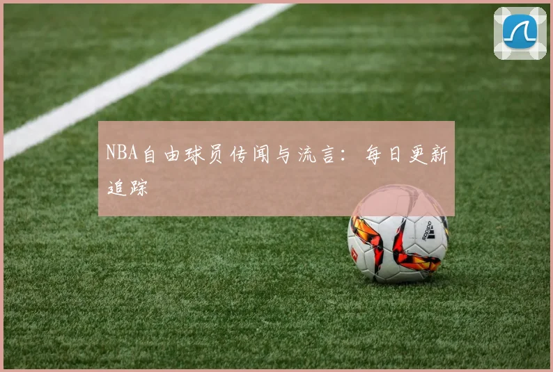 NBA自由球员传闻与流言：每日更新追踪
