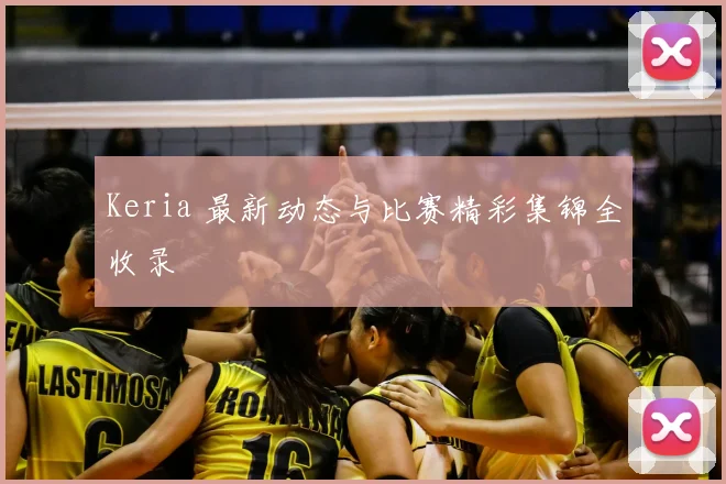 Keria 最新动态与比赛精彩集锦全收录