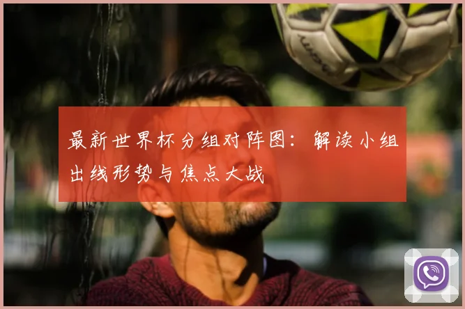 最新世界杯分组对阵图:解读小组出线形势与焦点大战