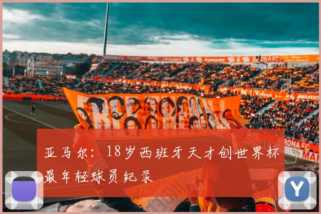 亚马尔：18岁西班牙天才创世界杯最年轻球员纪录