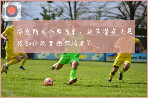 福克斯或加盟马刺，这笔潜在交易将如何改变西部格局？
