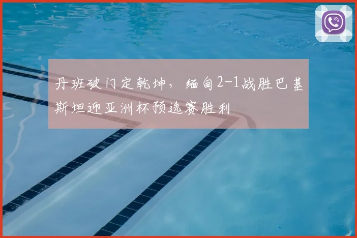 丹班破门定乾坤，缅甸2-1战胜巴基斯坦迎亚洲杯预选赛胜利