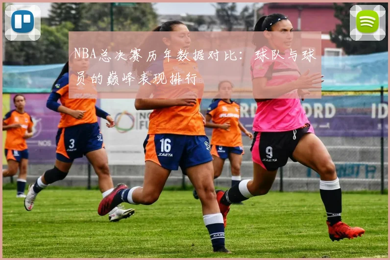 NBA总决赛历年数据对比：球队与球员的巅峰表现排行