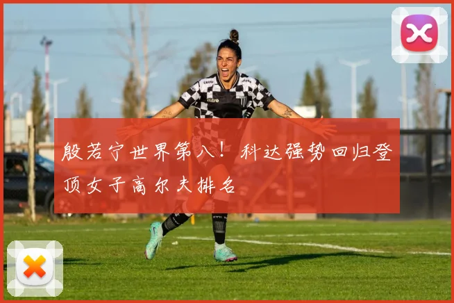 殷若宁世界第八！科达强势回归登顶女子高尔夫排名
