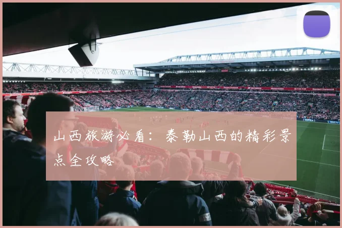 山西旅游必看：泰勒山西的精彩景点全攻略