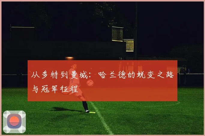 从多特到曼城：哈兰德的蜕变之路与冠军征程