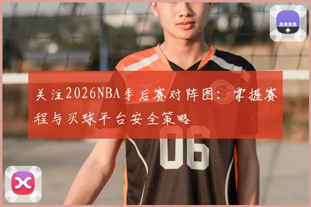 关注2026NBA季后赛对阵图：掌握赛程与买球平台安全策略