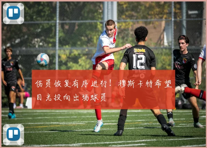 伤员恢复有序进行！穆斯卡特希望目光投向出场球员